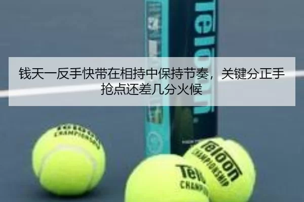 钱天一反手快带在相持中保持节奏，关键分正手抢点还差几分火候